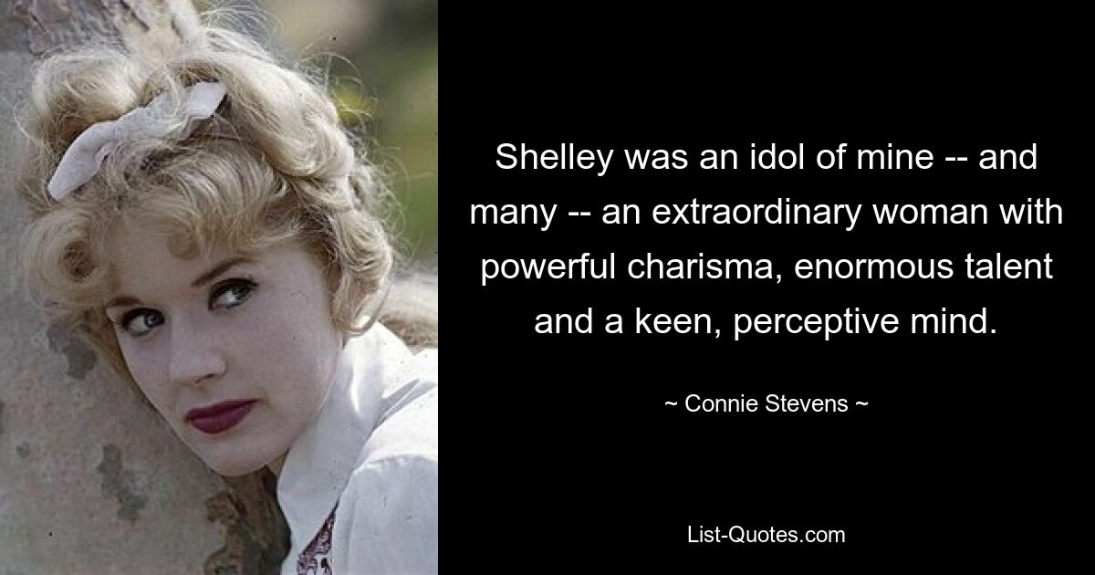 Shelley was an idol of mine -- and many -- an extraordinary woman with powerful charisma, enormous talent and a keen, perceptive mind. — © Connie Stevens