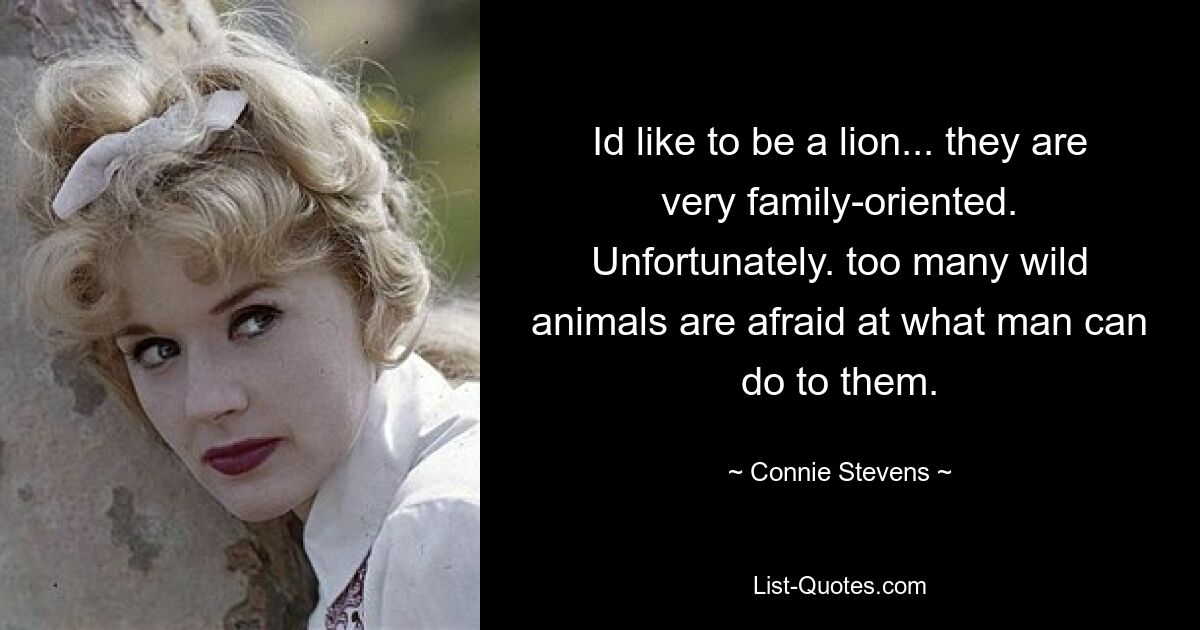 Id like to be a lion... they are very family-oriented. Unfortunately. too many wild animals are afraid at what man can do to them. — © Connie Stevens