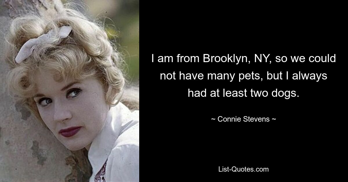 I am from Brooklyn, NY, so we could not have many pets, but I always had at least two dogs. — © Connie Stevens