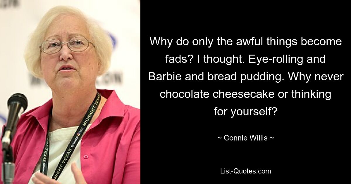 Why do only the awful things become fads? I thought. Eye-rolling and Barbie and bread pudding. Why never chocolate cheesecake or thinking for yourself? — © Connie Willis