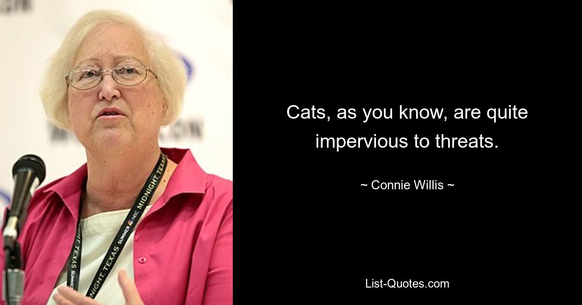 Cats, as you know, are quite impervious to threats. — © Connie Willis