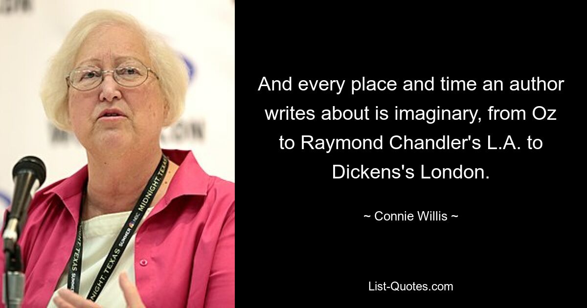 And every place and time an author writes about is imaginary, from Oz to Raymond Chandler's L.A. to Dickens's London. — © Connie Willis