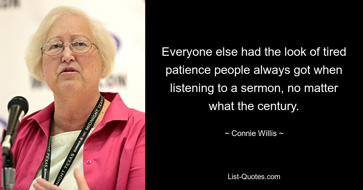 Everyone else had the look of tired patience people always got when listening to a sermon, no matter what the century. — © Connie Willis