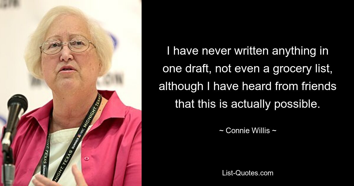 I have never written anything in one draft, not even a grocery list, although I have heard from friends that this is actually possible. — © Connie Willis