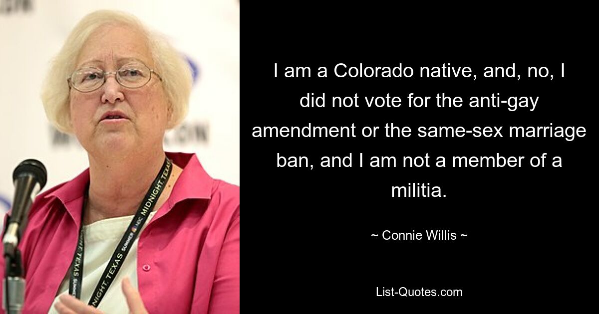 I am a Colorado native, and, no, I did not vote for the anti-gay amendment or the same-sex marriage ban, and I am not a member of a militia. — © Connie Willis