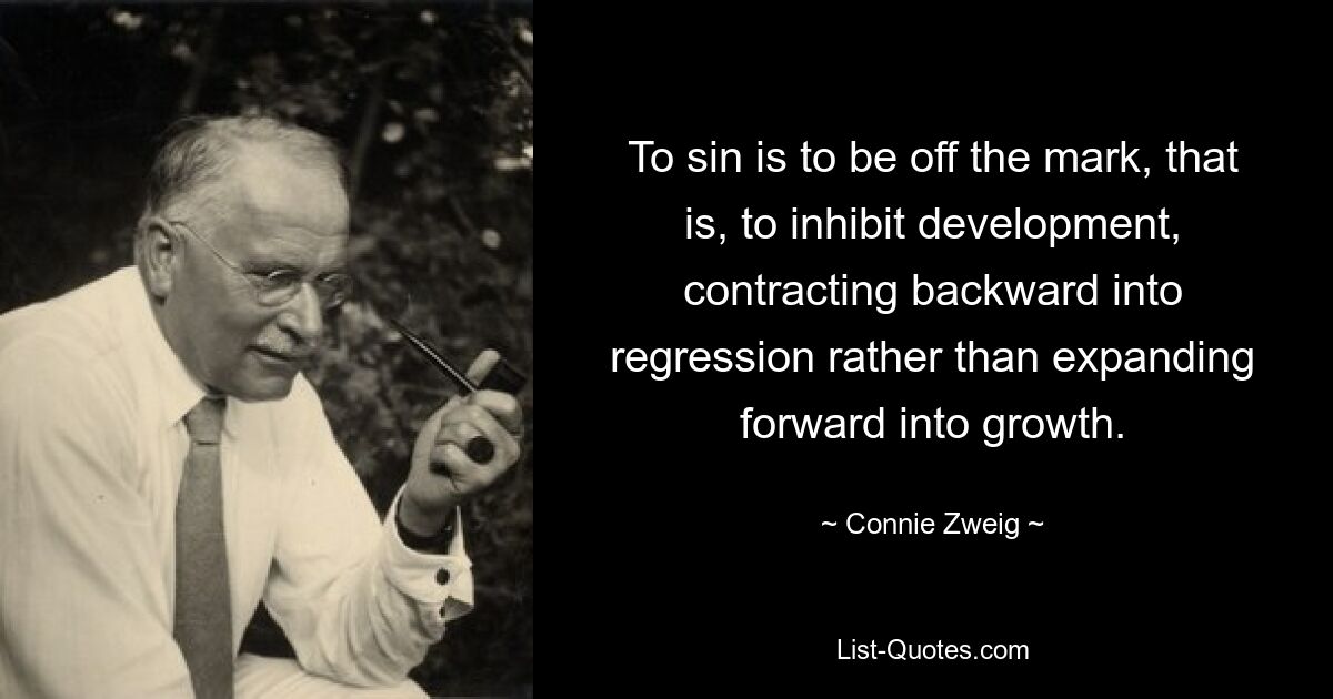 To sin is to be off the mark, that is, to inhibit development, contracting backward into regression rather than expanding forward into growth. — © Connie Zweig