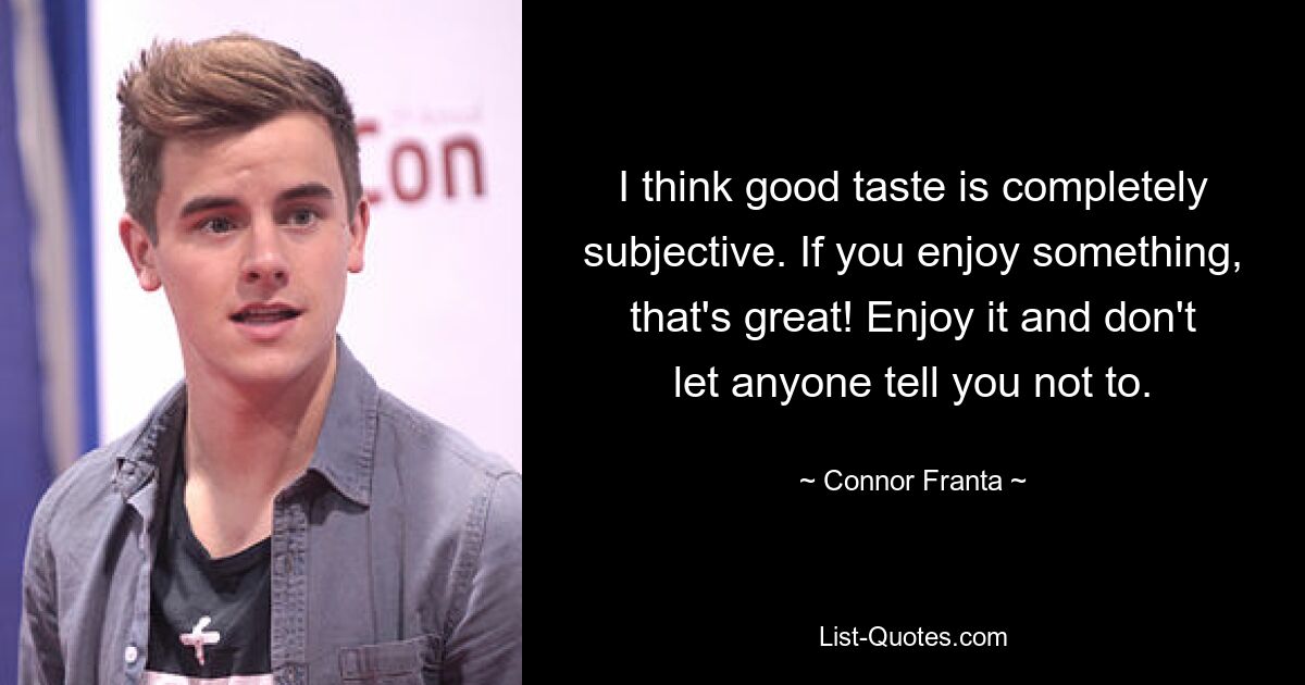 I think good taste is completely subjective. If you enjoy something, that's great! Enjoy it and don't let anyone tell you not to. — © Connor Franta