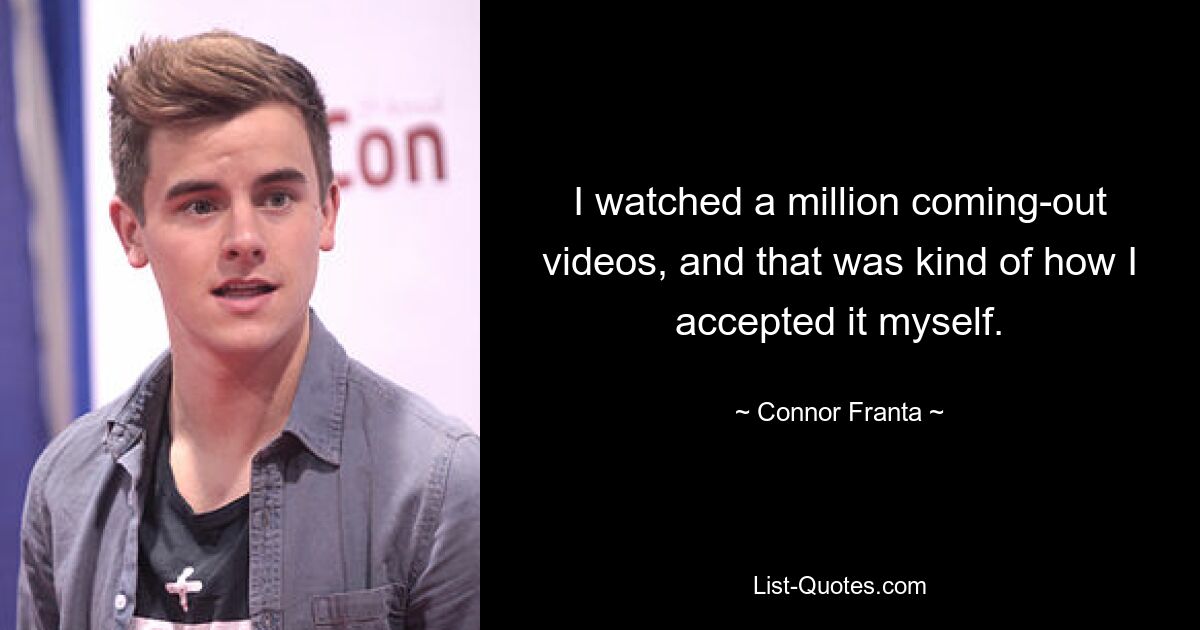 I watched a million coming-out videos, and that was kind of how I accepted it myself. — © Connor Franta