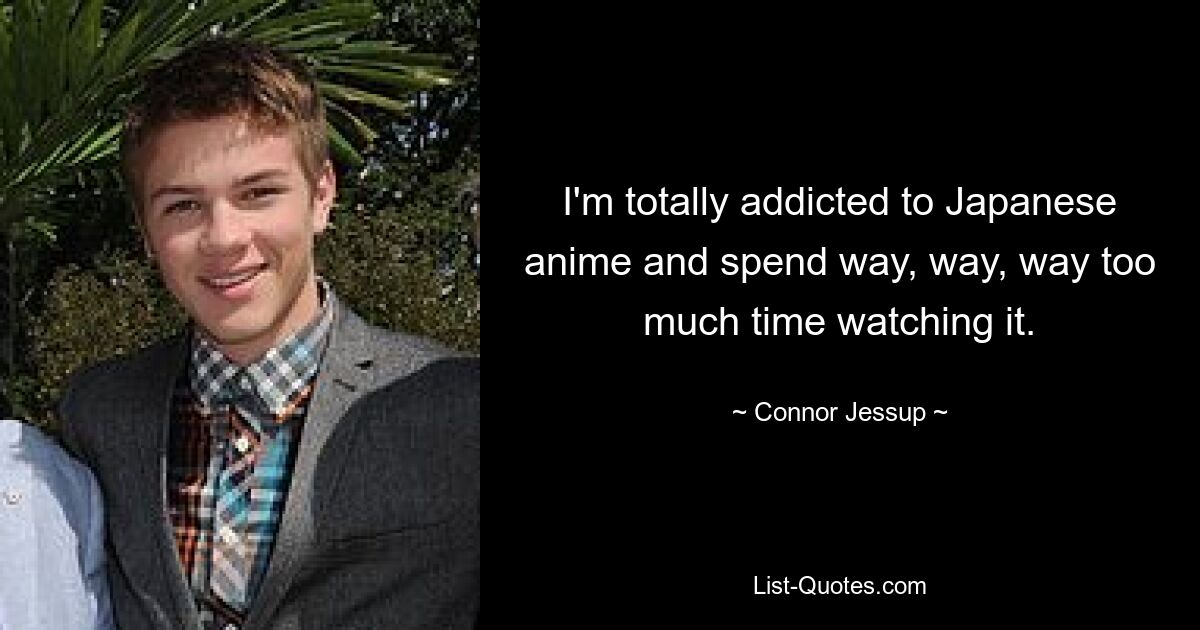 Ich bin total süchtig nach japanischen Animes und verbringe viel, viel, viel zu viel Zeit damit, sie anzuschauen. — © Connor Jessup