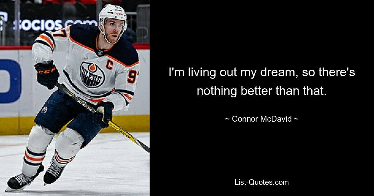 I'm living out my dream, so there's nothing better than that. — © Connor McDavid