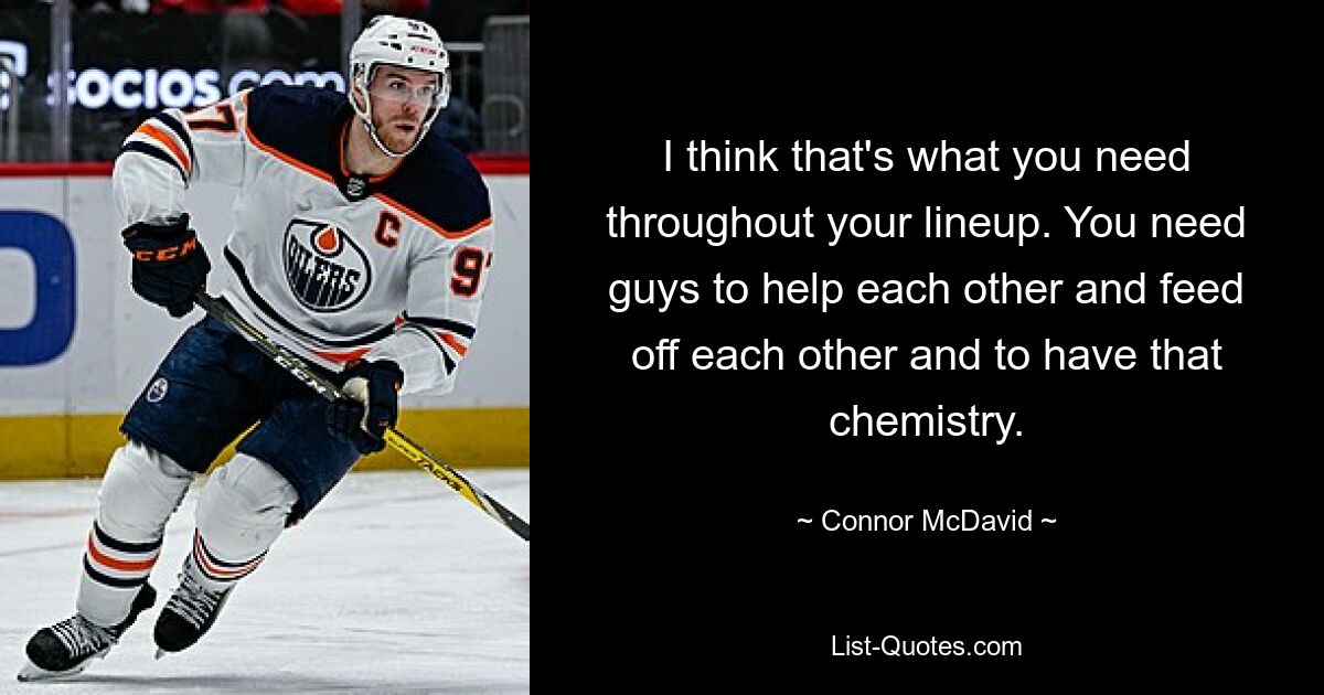 I think that's what you need throughout your lineup. You need guys to help each other and feed off each other and to have that chemistry. — © Connor McDavid