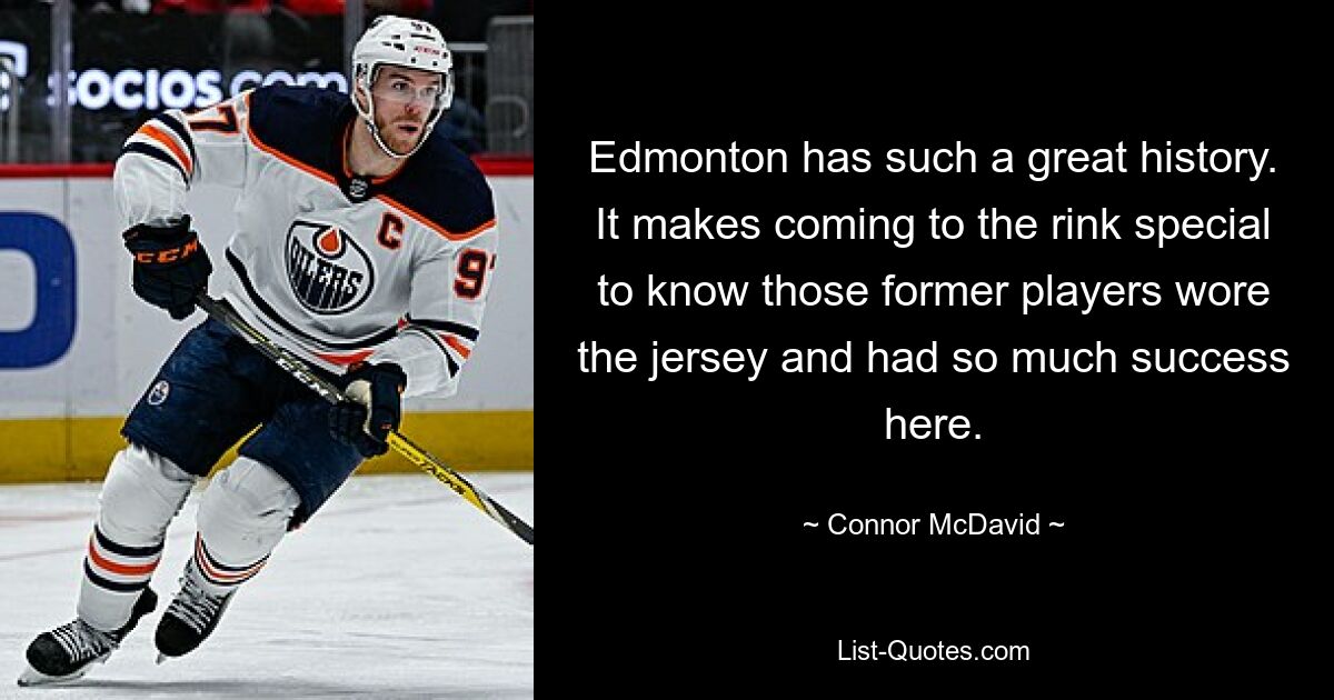 Edmonton has such a great history. It makes coming to the rink special to know those former players wore the jersey and had so much success here. — © Connor McDavid