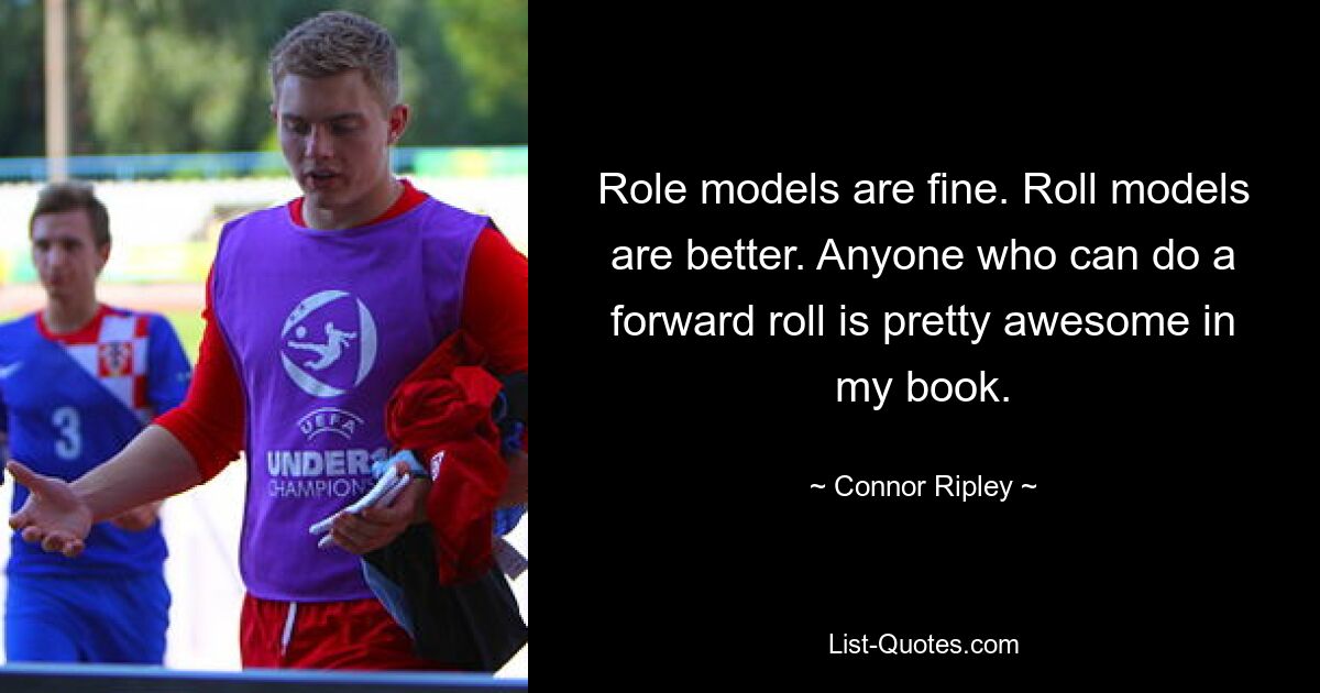 Role models are fine. Roll models are better. Anyone who can do a forward roll is pretty awesome in my book. — © Connor Ripley