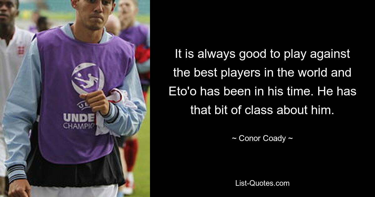 It is always good to play against the best players in the world and Eto'o has been in his time. He has that bit of class about him. — © Conor Coady