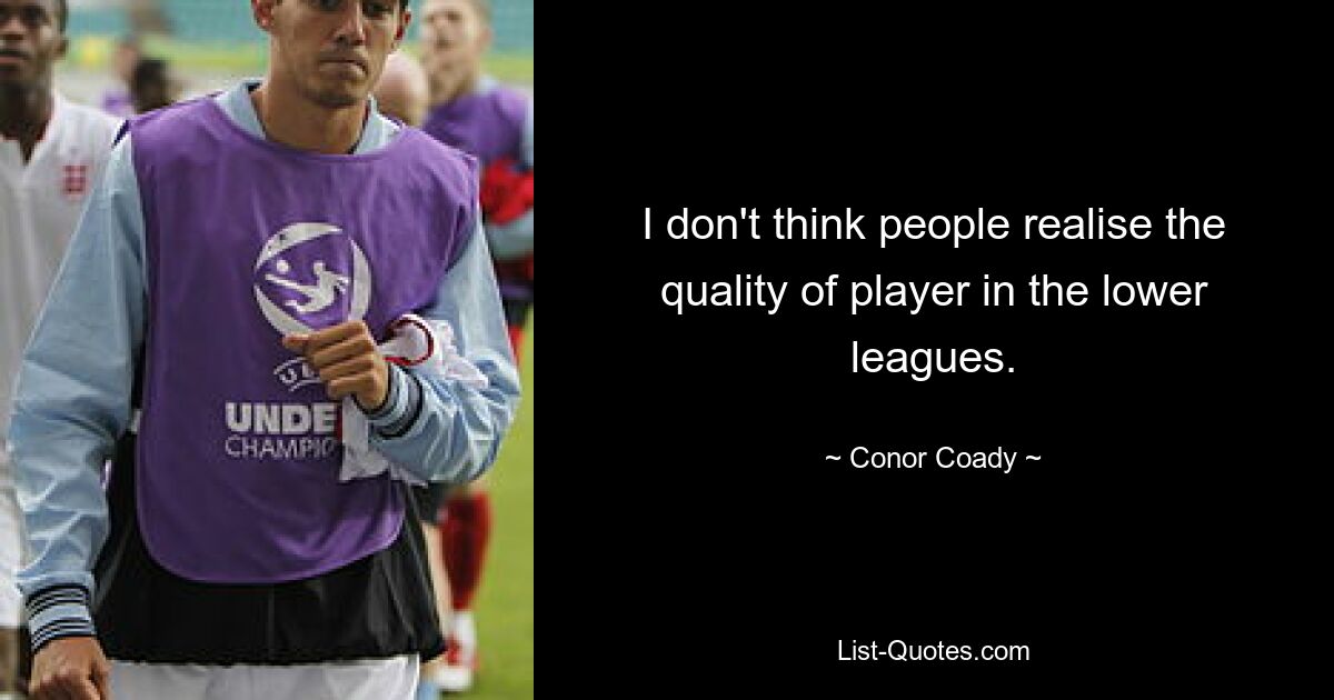 I don't think people realise the quality of player in the lower leagues. — © Conor Coady