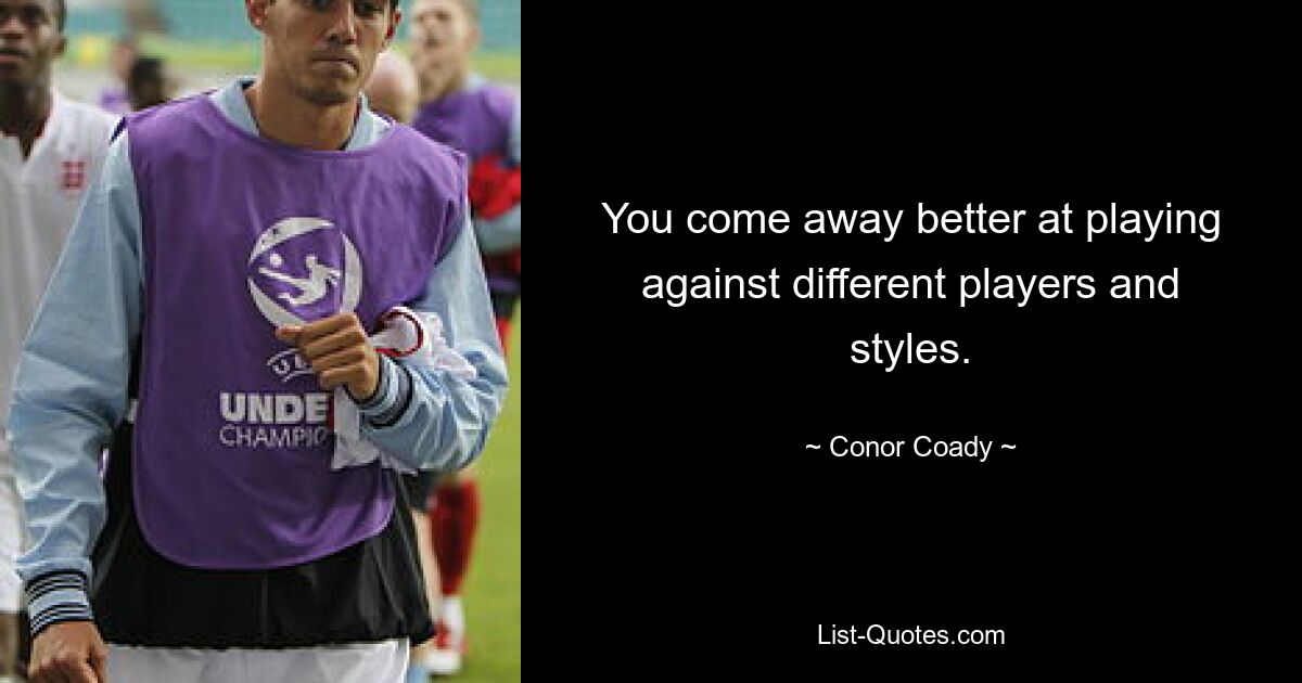 You come away better at playing against different players and styles. — © Conor Coady