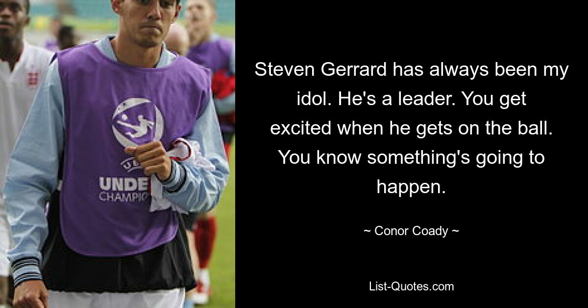 Steven Gerrard has always been my idol. He's a leader. You get excited when he gets on the ball. You know something's going to happen. — © Conor Coady