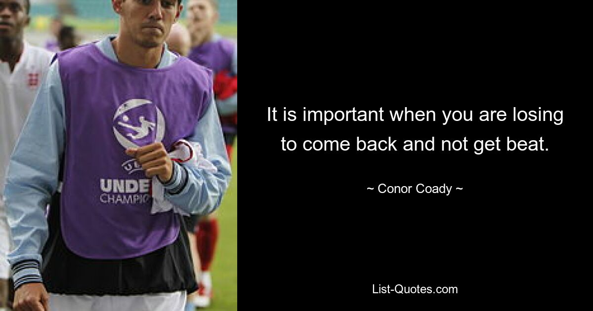 It is important when you are losing to come back and not get beat. — © Conor Coady