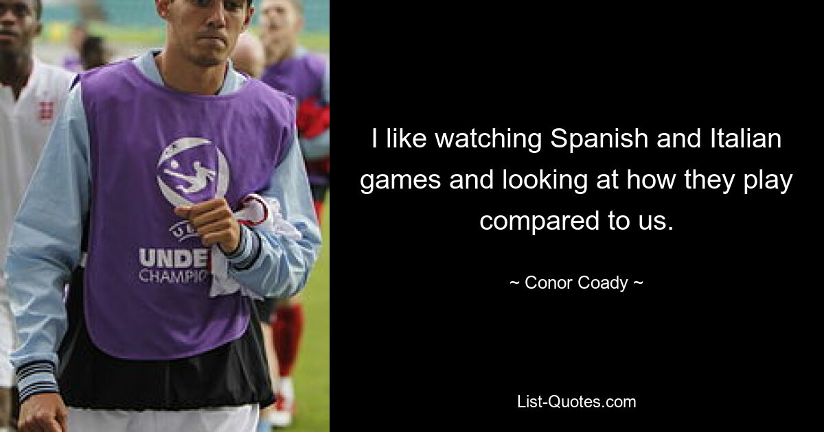 I like watching Spanish and Italian games and looking at how they play compared to us. — © Conor Coady