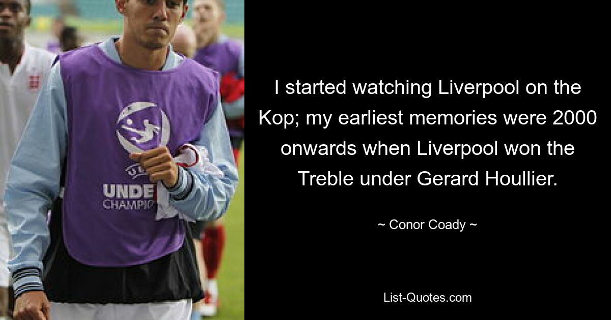 I started watching Liverpool on the Kop; my earliest memories were 2000 onwards when Liverpool won the Treble under Gerard Houllier. — © Conor Coady