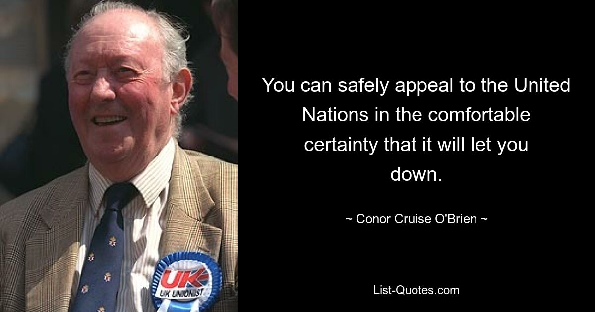 You can safely appeal to the United Nations in the comfortable certainty that it will let you down. — © Conor Cruise O'Brien