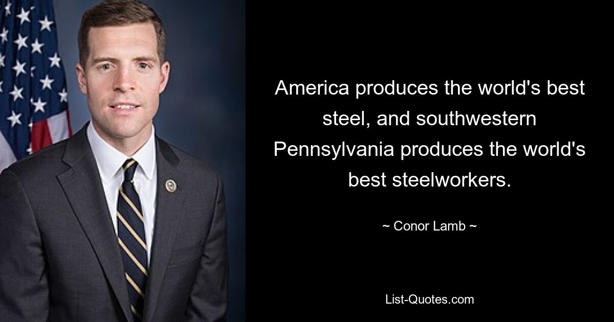 America produces the world's best steel, and southwestern Pennsylvania produces the world's best steelworkers. — © Conor Lamb