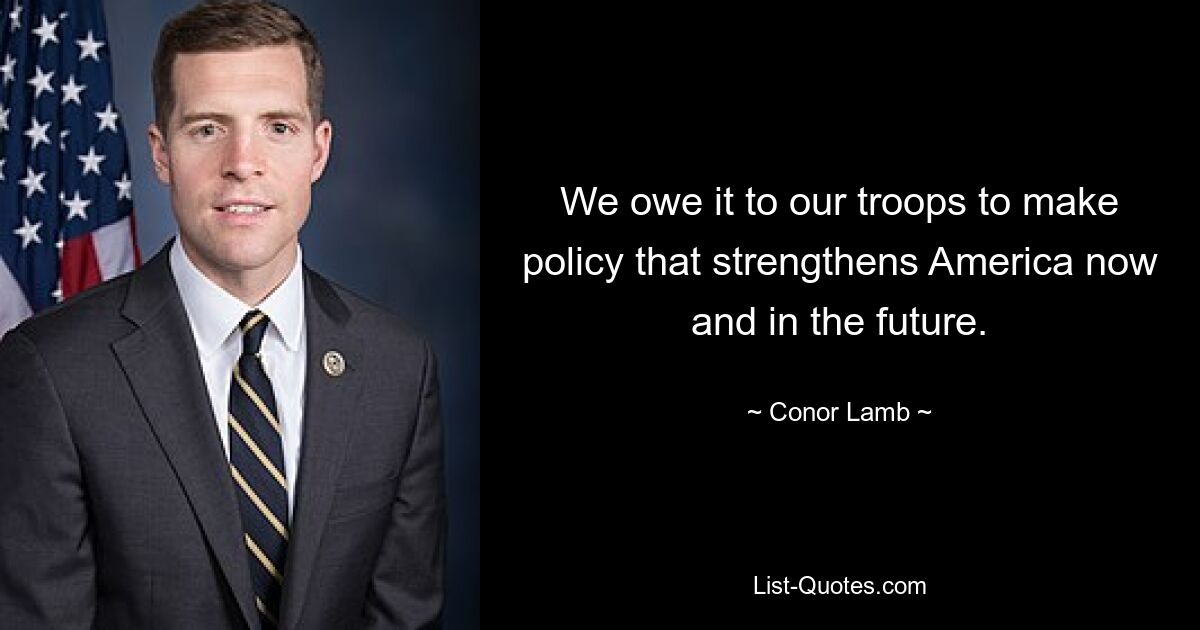 We owe it to our troops to make policy that strengthens America now and in the future. — © Conor Lamb