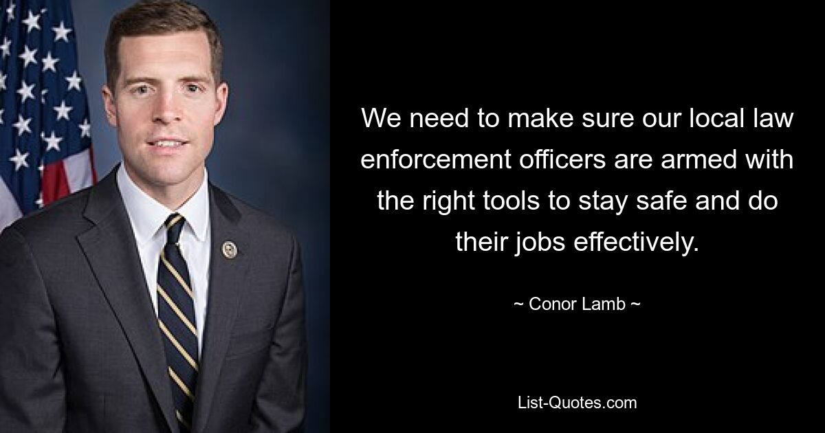 We need to make sure our local law enforcement officers are armed with the right tools to stay safe and do their jobs effectively. — © Conor Lamb