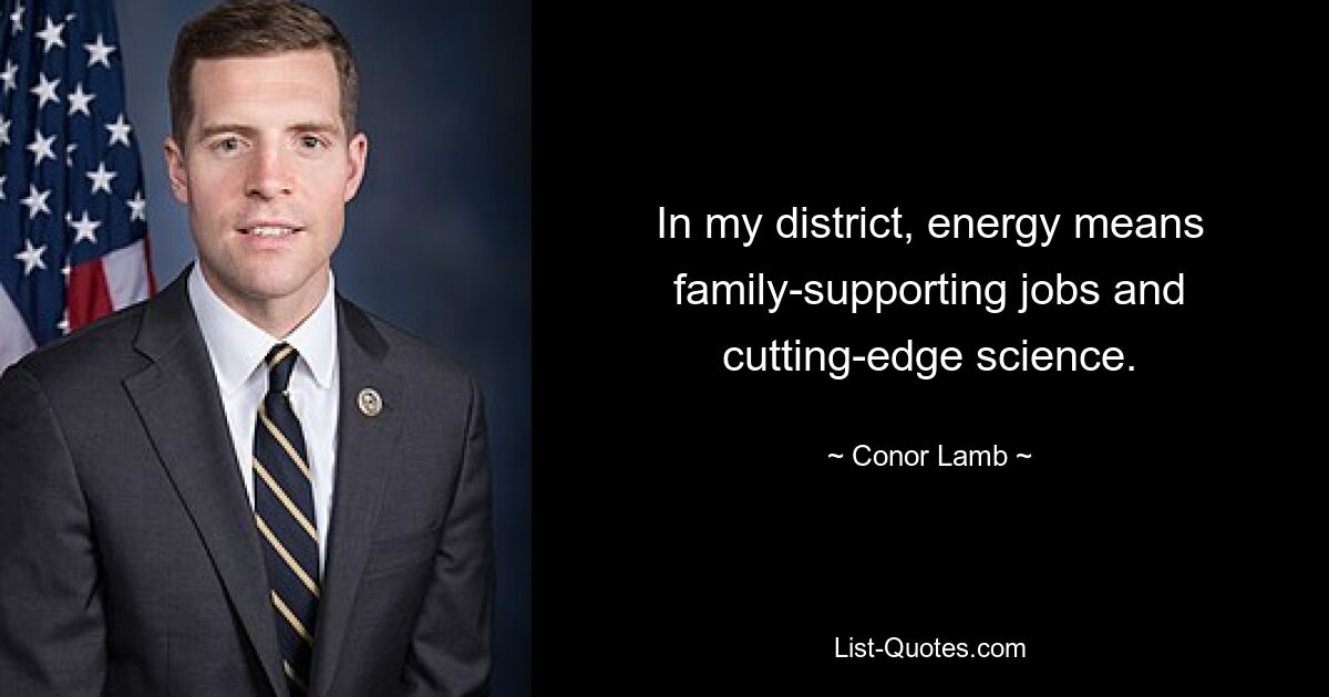 In my district, energy means family-supporting jobs and cutting-edge science. — © Conor Lamb