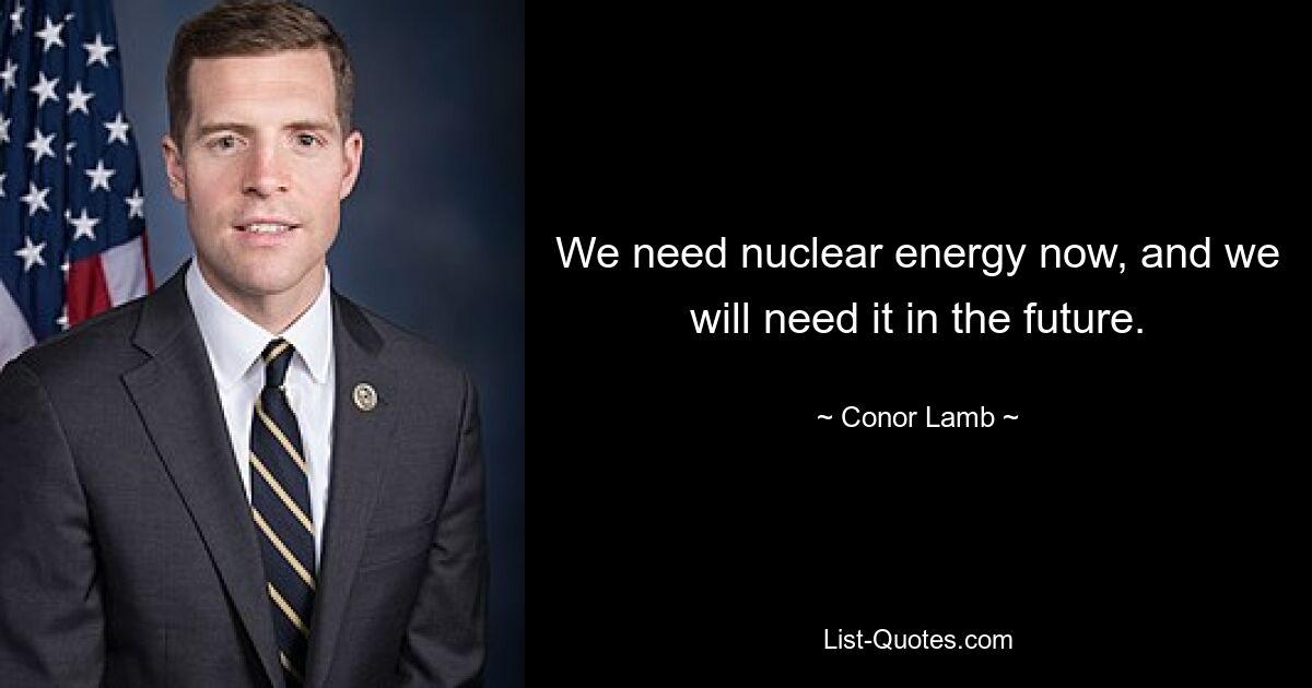 We need nuclear energy now, and we will need it in the future. — © Conor Lamb