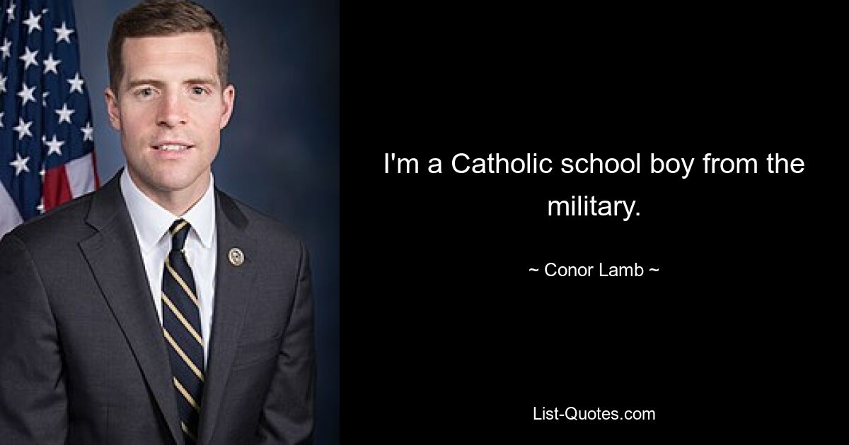 I'm a Catholic school boy from the military. — © Conor Lamb