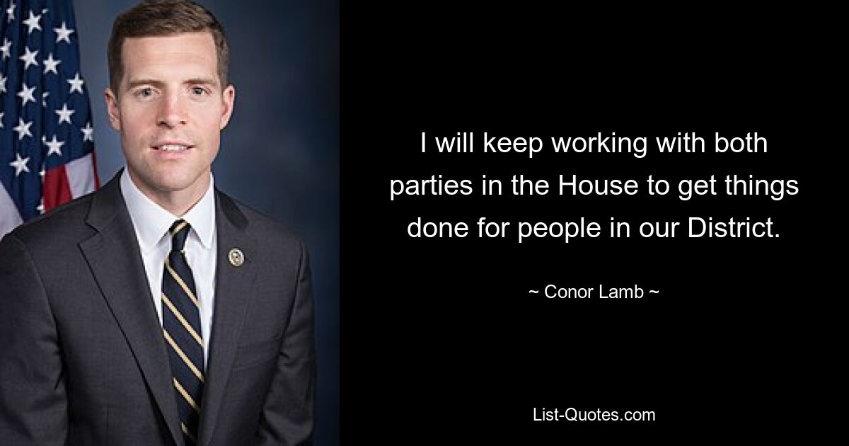 I will keep working with both parties in the House to get things done for people in our District. — © Conor Lamb