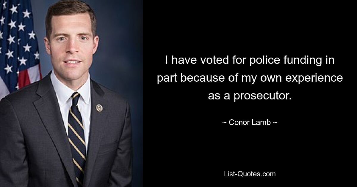 I have voted for police funding in part because of my own experience as a prosecutor. — © Conor Lamb