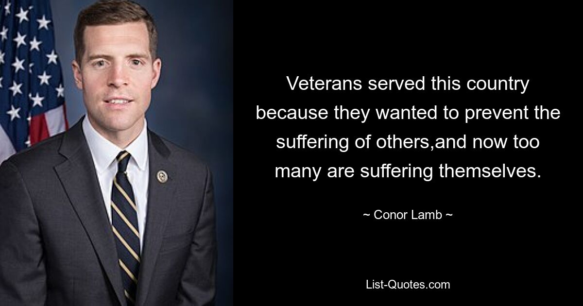 Veterans served this country because they wanted to prevent the suffering of others,and now too many are suffering themselves. — © Conor Lamb