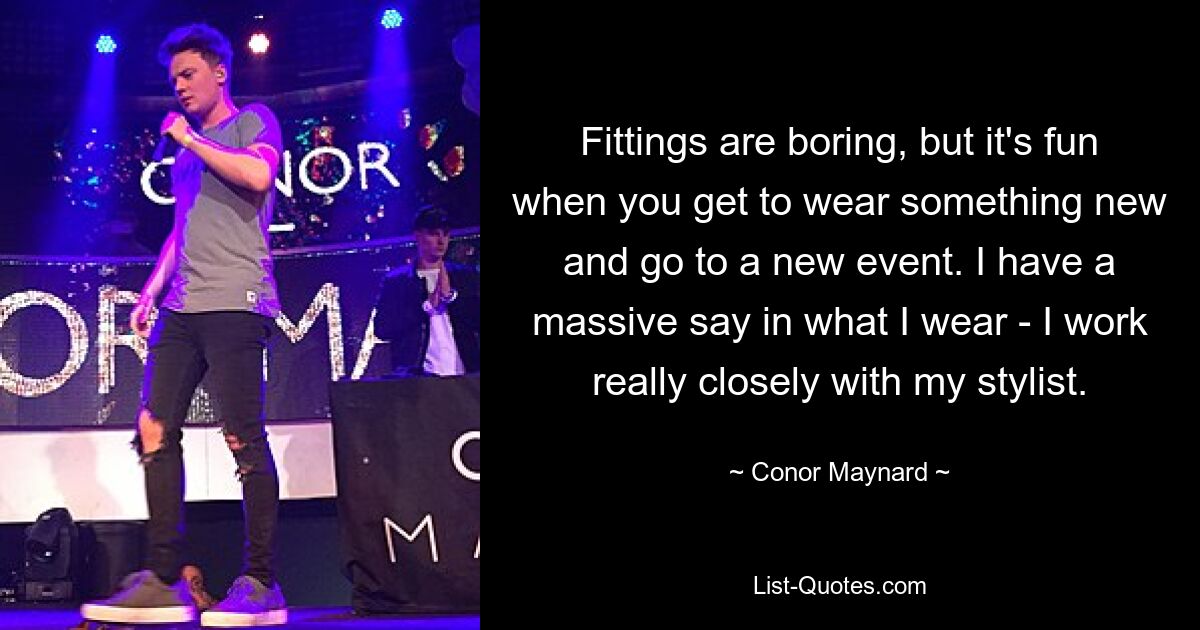 Fittings are boring, but it's fun when you get to wear something new and go to a new event. I have a massive say in what I wear - I work really closely with my stylist. — © Conor Maynard