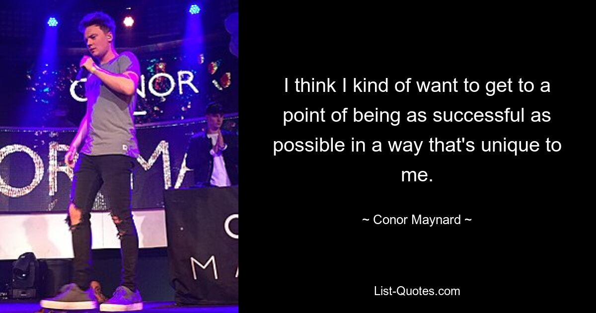 I think I kind of want to get to a point of being as successful as possible in a way that's unique to me. — © Conor Maynard