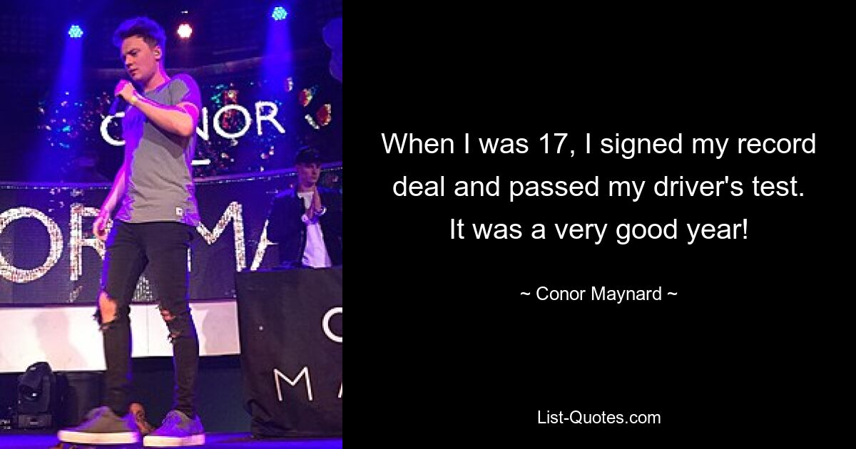 When I was 17, I signed my record deal and passed my driver's test. It was a very good year! — © Conor Maynard