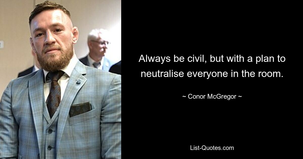 Always be civil, but with a plan to neutralise everyone in the room. — © Conor McGregor