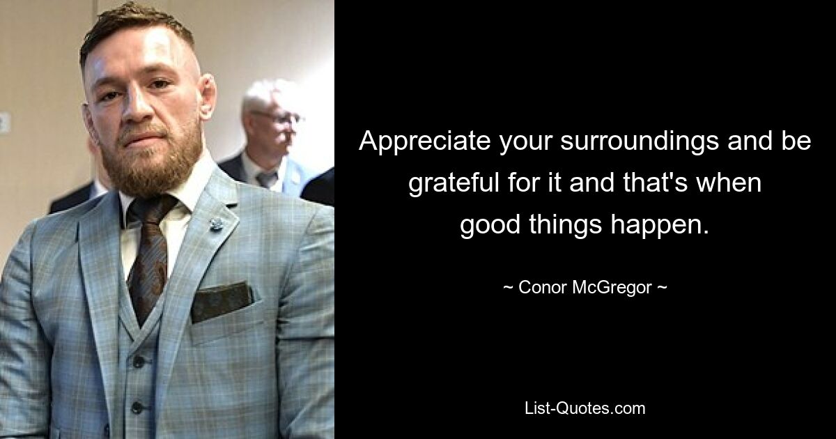 Appreciate your surroundings and be grateful for it and that's when good things happen. — © Conor McGregor