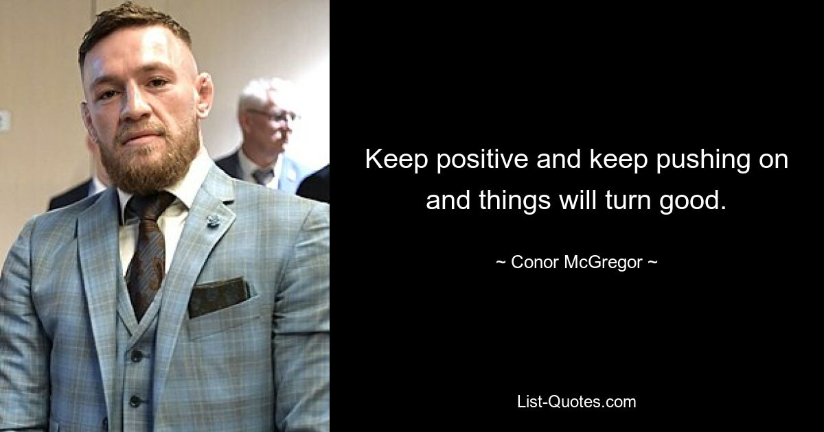 Keep positive and keep pushing on and things will turn good. — © Conor McGregor