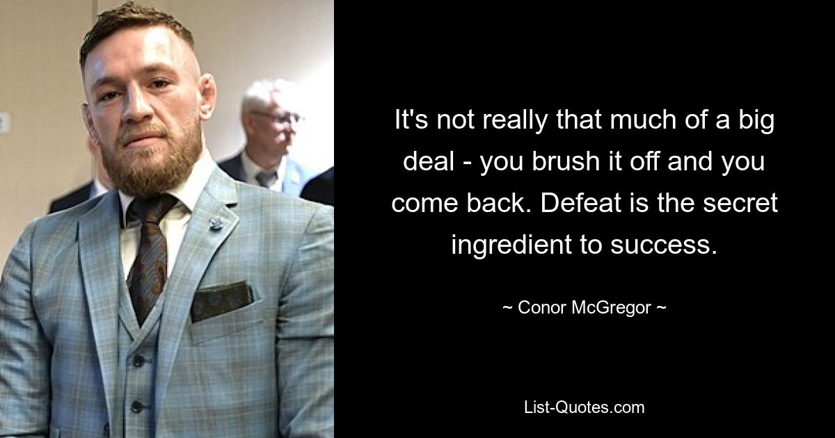 It's not really that much of a big deal - you brush it off and you come back. Defeat is the secret ingredient to success. — © Conor McGregor