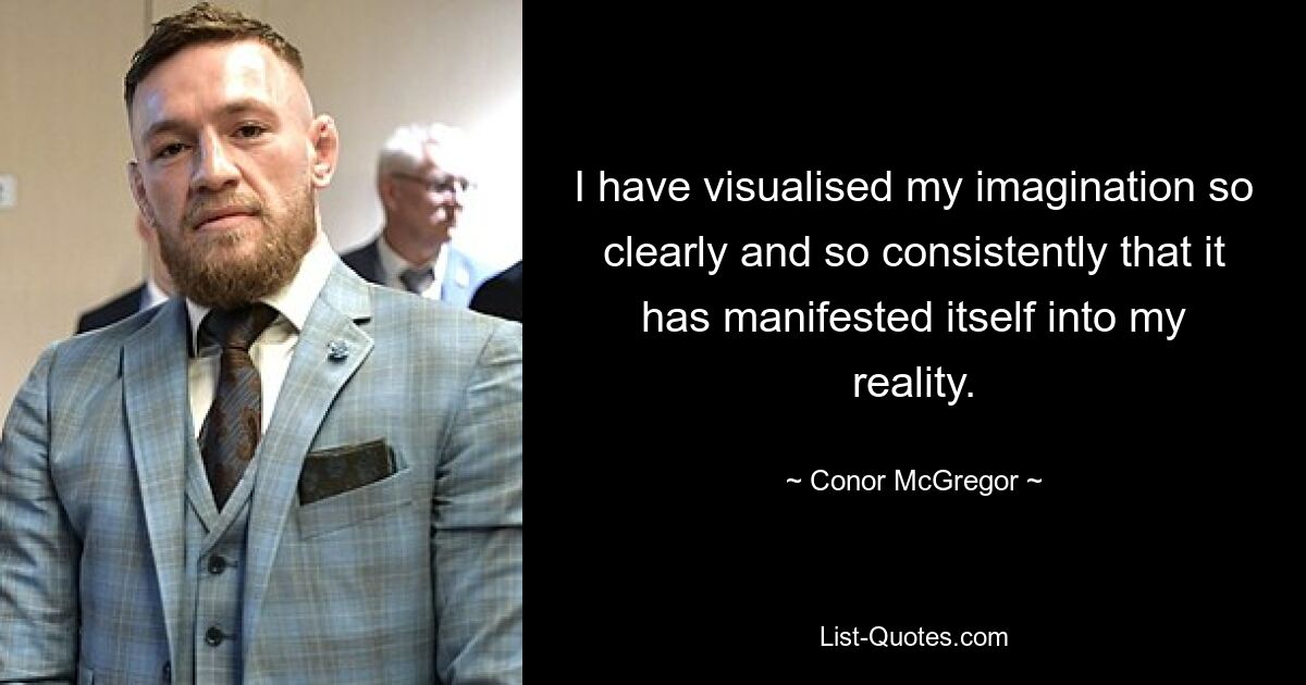 I have visualised my imagination so clearly and so consistently that it has manifested itself into my reality. — © Conor McGregor