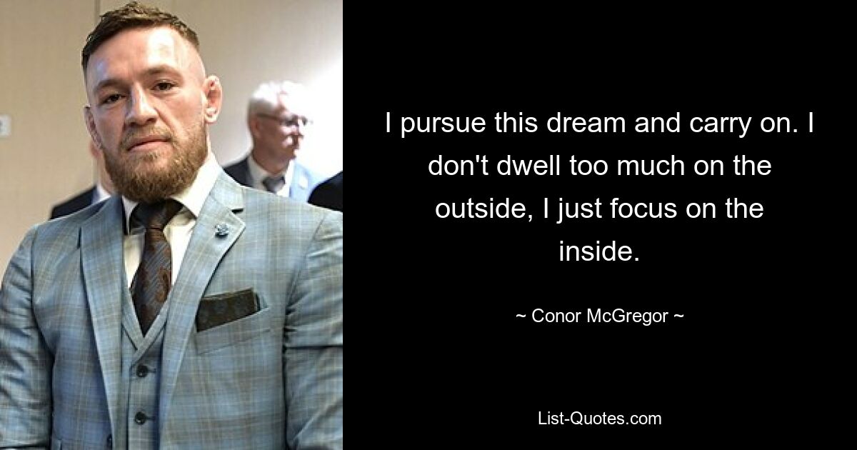 I pursue this dream and carry on. I don't dwell too much on the outside, I just focus on the inside. — © Conor McGregor