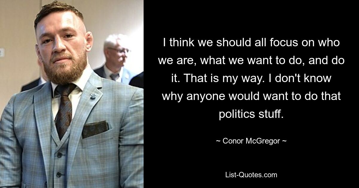 I think we should all focus on who we are, what we want to do, and do it. That is my way. I don't know why anyone would want to do that politics stuff. — © Conor McGregor