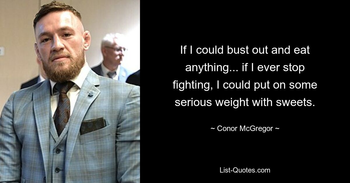 If I could bust out and eat anything... if I ever stop fighting, I could put on some serious weight with sweets. — © Conor McGregor