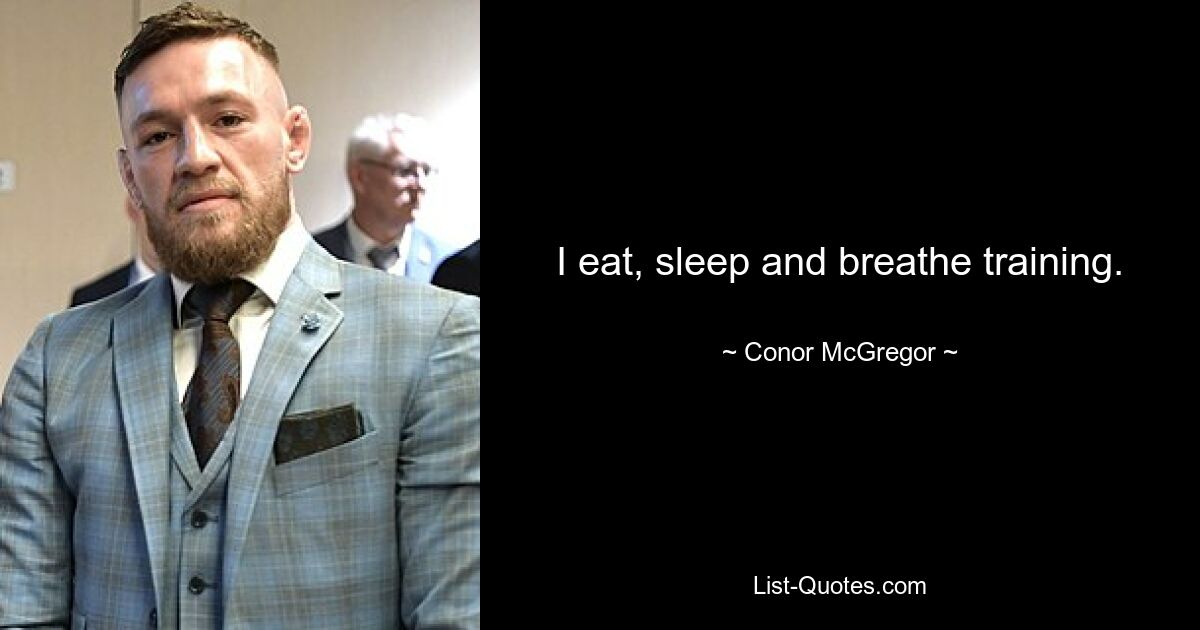 I eat, sleep and breathe training. — © Conor McGregor