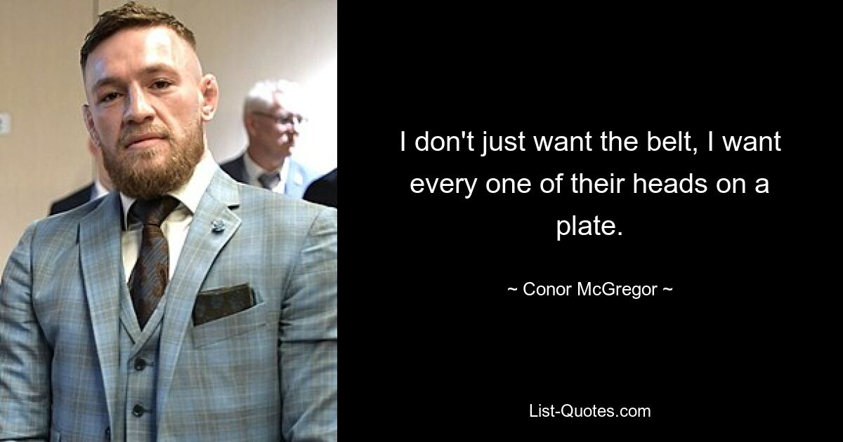 I don't just want the belt, I want every one of their heads on a plate. — © Conor McGregor