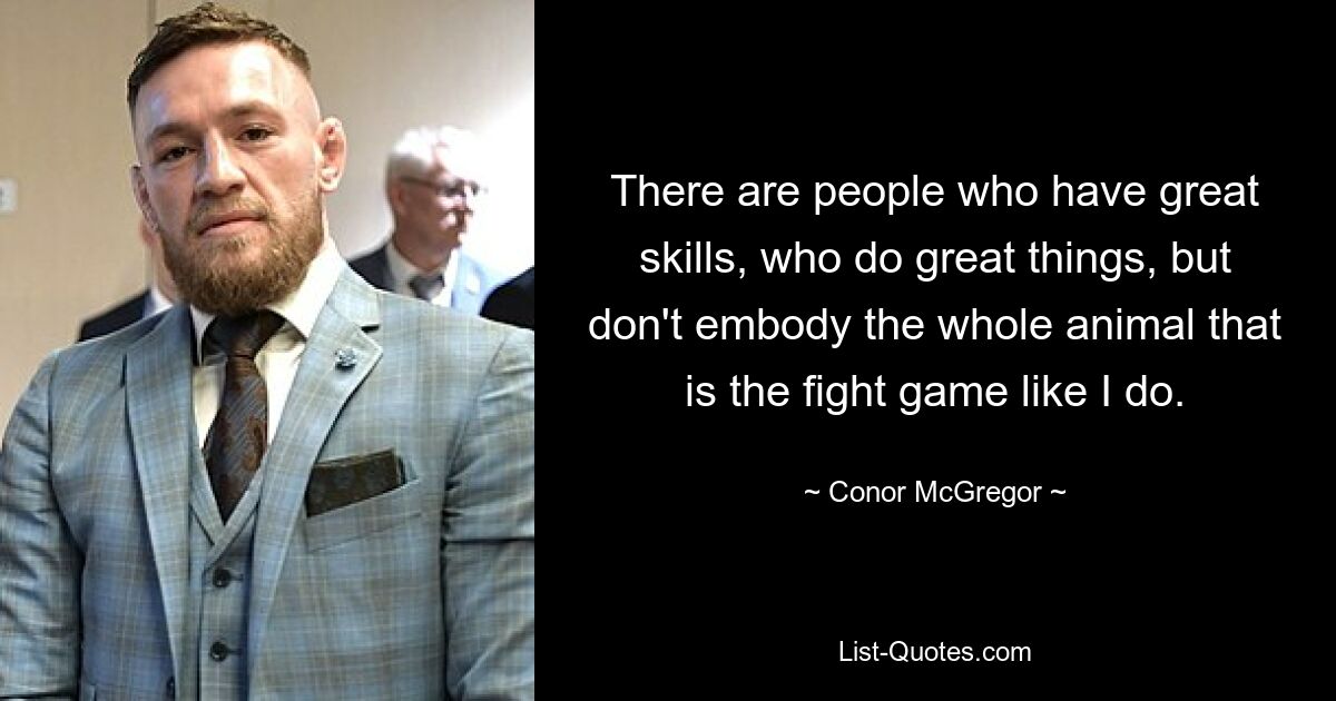 There are people who have great skills, who do great things, but don't embody the whole animal that is the fight game like I do. — © Conor McGregor