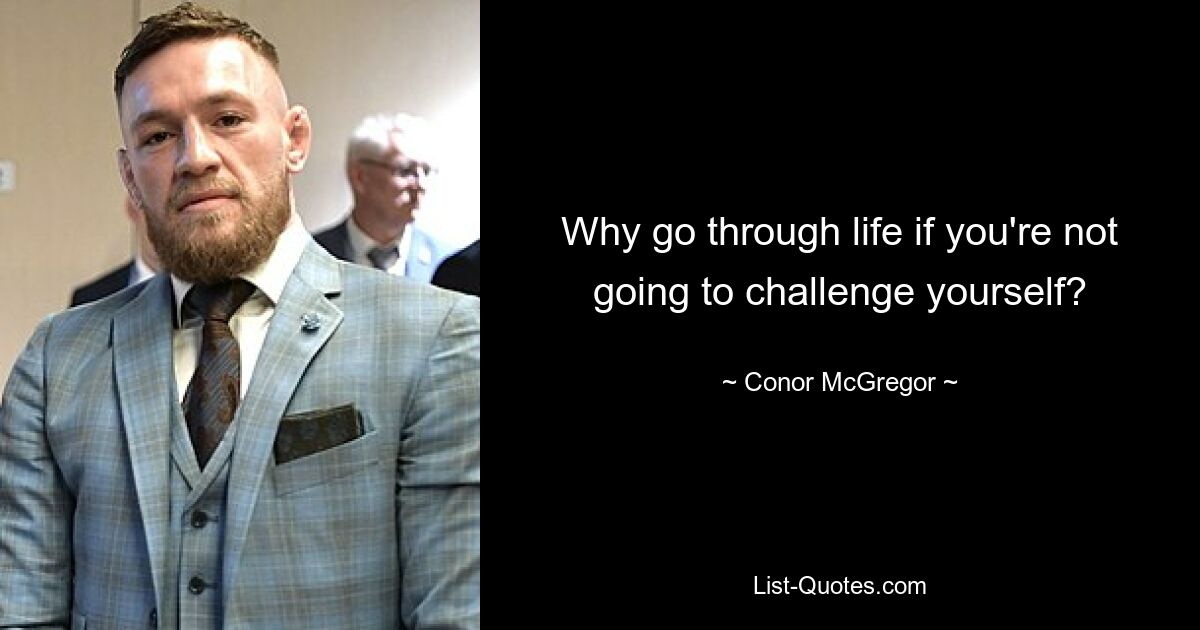 Why go through life if you're not going to challenge yourself? — © Conor McGregor