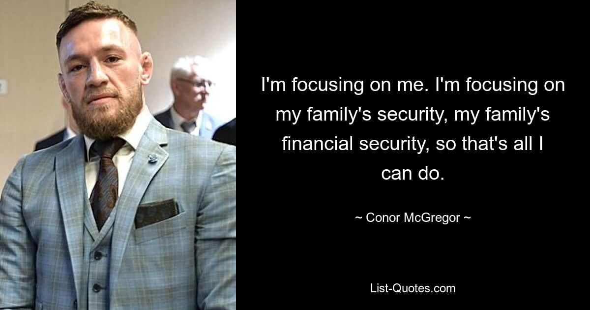 I'm focusing on me. I'm focusing on my family's security, my family's financial security, so that's all I can do. — © Conor McGregor